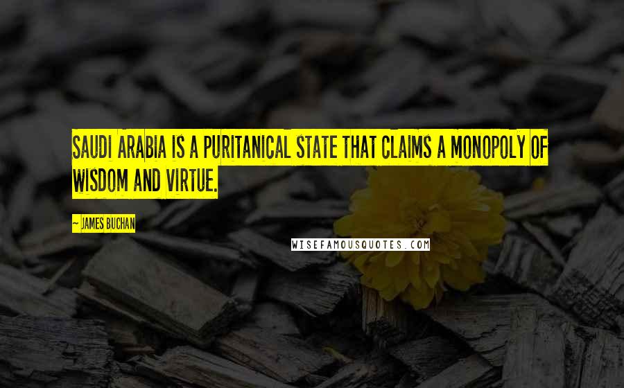 James Buchan Quotes: Saudi Arabia is a puritanical state that claims a monopoly of wisdom and virtue.