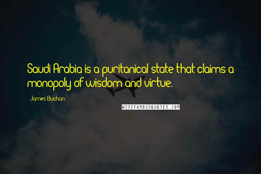 James Buchan Quotes: Saudi Arabia is a puritanical state that claims a monopoly of wisdom and virtue.