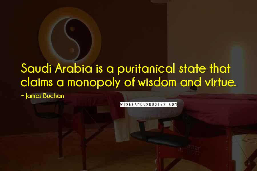 James Buchan Quotes: Saudi Arabia is a puritanical state that claims a monopoly of wisdom and virtue.