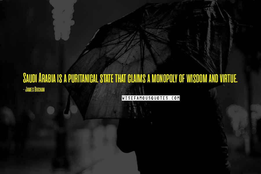 James Buchan Quotes: Saudi Arabia is a puritanical state that claims a monopoly of wisdom and virtue.