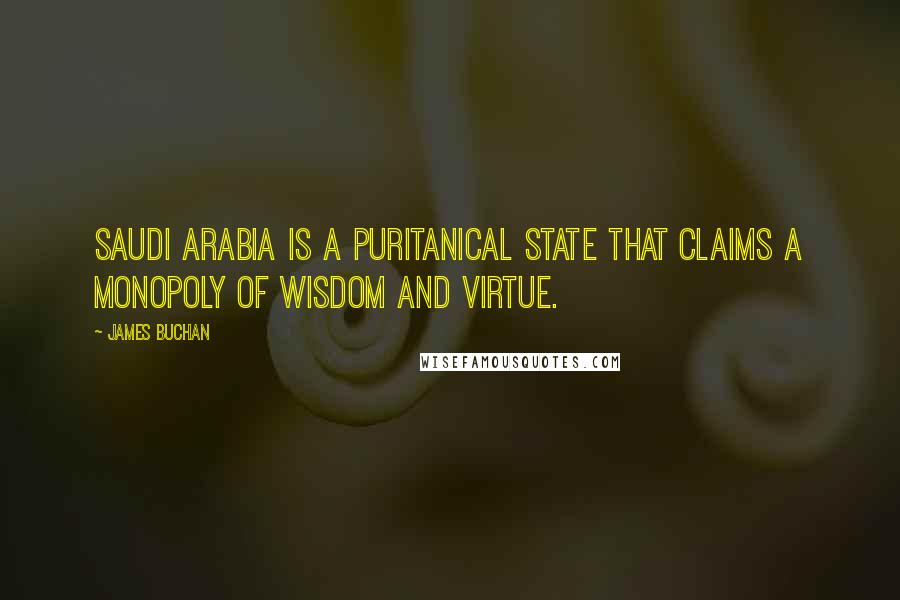 James Buchan Quotes: Saudi Arabia is a puritanical state that claims a monopoly of wisdom and virtue.