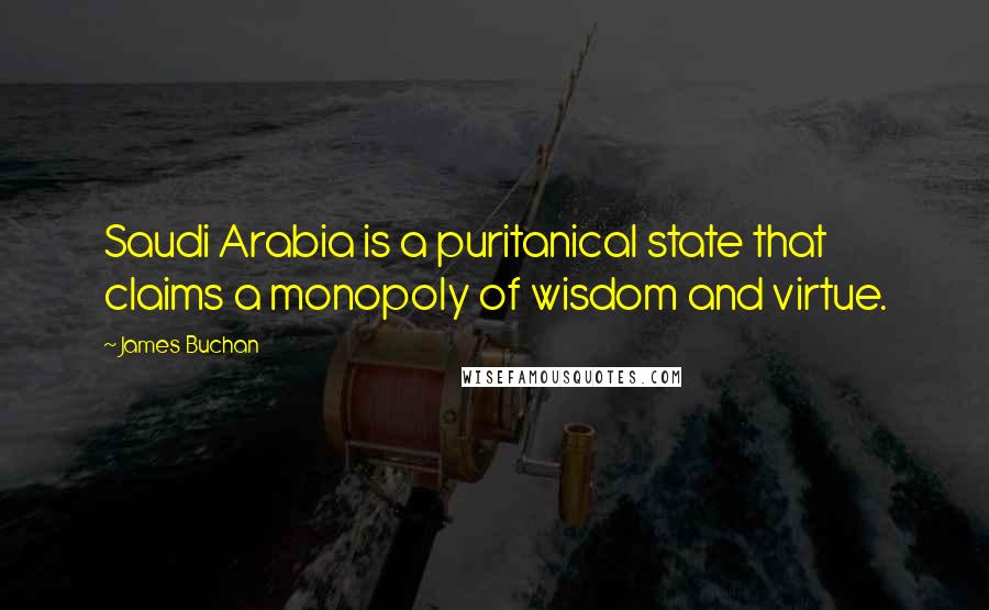 James Buchan Quotes: Saudi Arabia is a puritanical state that claims a monopoly of wisdom and virtue.