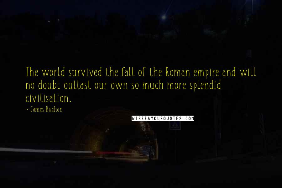 James Buchan Quotes: The world survived the fall of the Roman empire and will no doubt outlast our own so much more splendid civilisation.