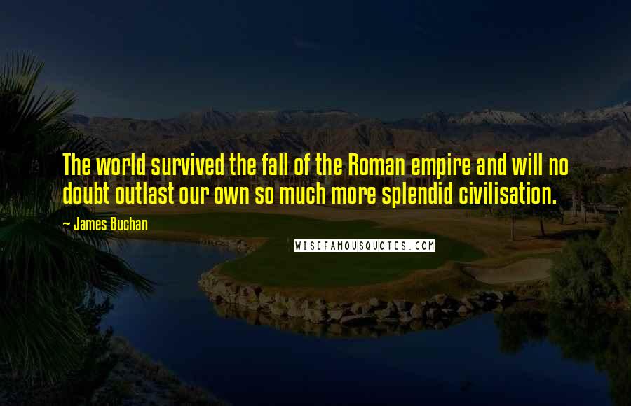 James Buchan Quotes: The world survived the fall of the Roman empire and will no doubt outlast our own so much more splendid civilisation.