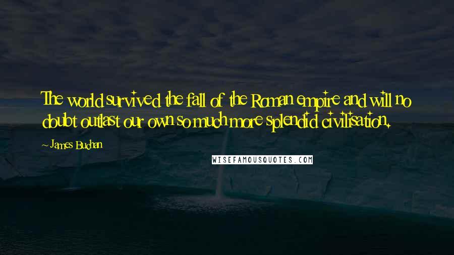 James Buchan Quotes: The world survived the fall of the Roman empire and will no doubt outlast our own so much more splendid civilisation.