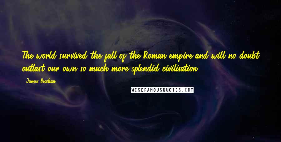 James Buchan Quotes: The world survived the fall of the Roman empire and will no doubt outlast our own so much more splendid civilisation.