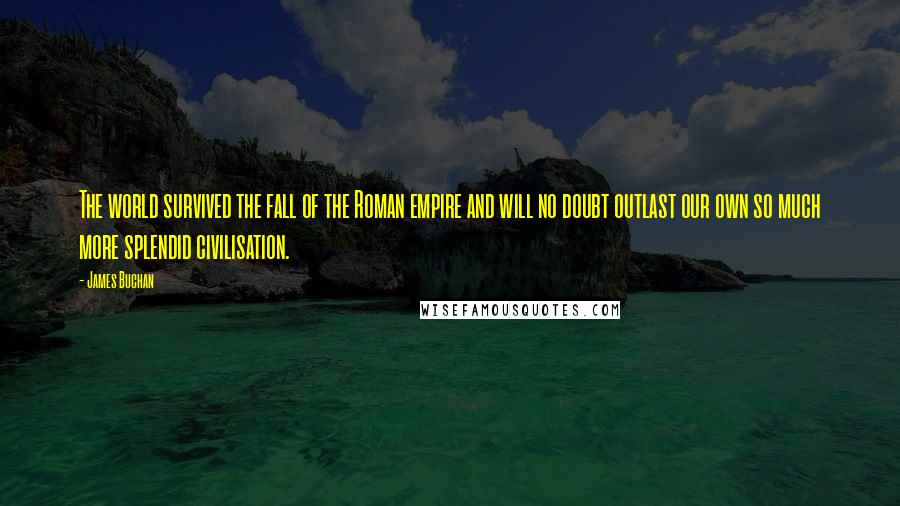 James Buchan Quotes: The world survived the fall of the Roman empire and will no doubt outlast our own so much more splendid civilisation.