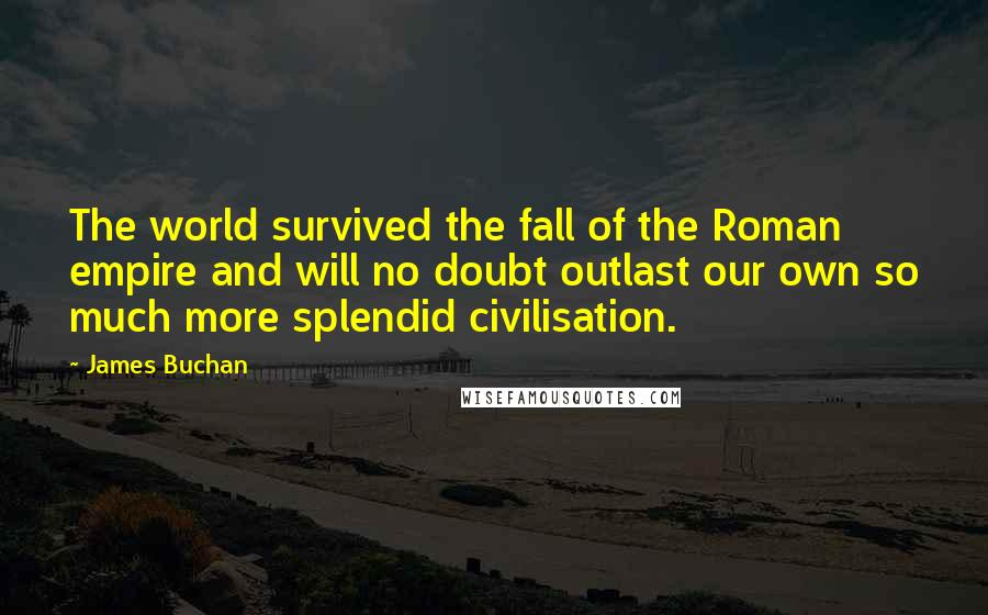 James Buchan Quotes: The world survived the fall of the Roman empire and will no doubt outlast our own so much more splendid civilisation.