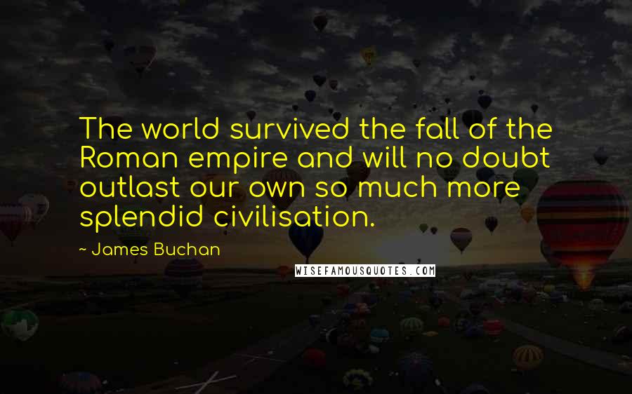 James Buchan Quotes: The world survived the fall of the Roman empire and will no doubt outlast our own so much more splendid civilisation.