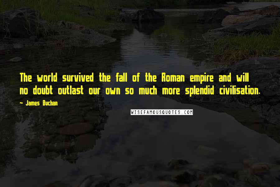 James Buchan Quotes: The world survived the fall of the Roman empire and will no doubt outlast our own so much more splendid civilisation.