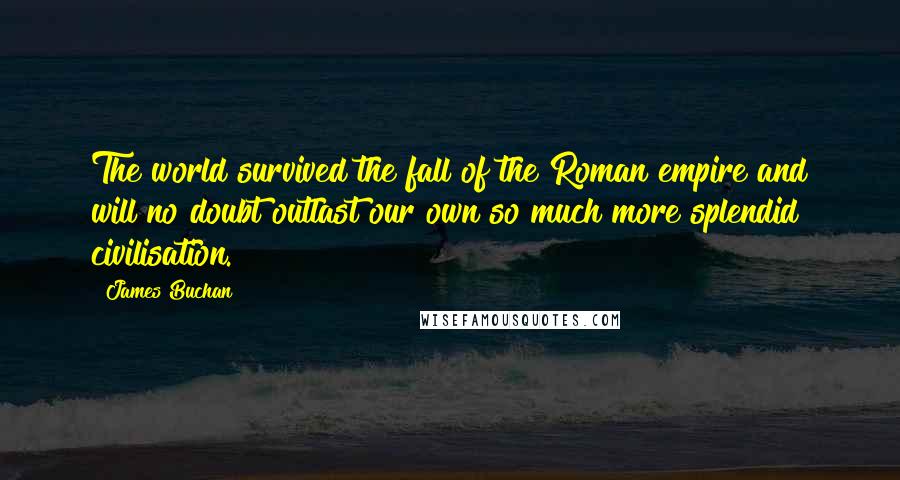 James Buchan Quotes: The world survived the fall of the Roman empire and will no doubt outlast our own so much more splendid civilisation.