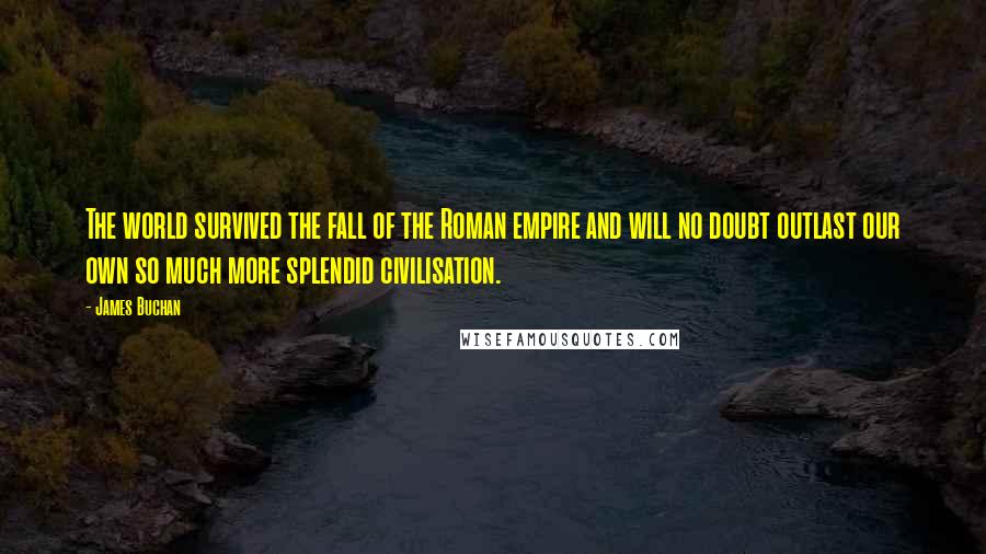 James Buchan Quotes: The world survived the fall of the Roman empire and will no doubt outlast our own so much more splendid civilisation.