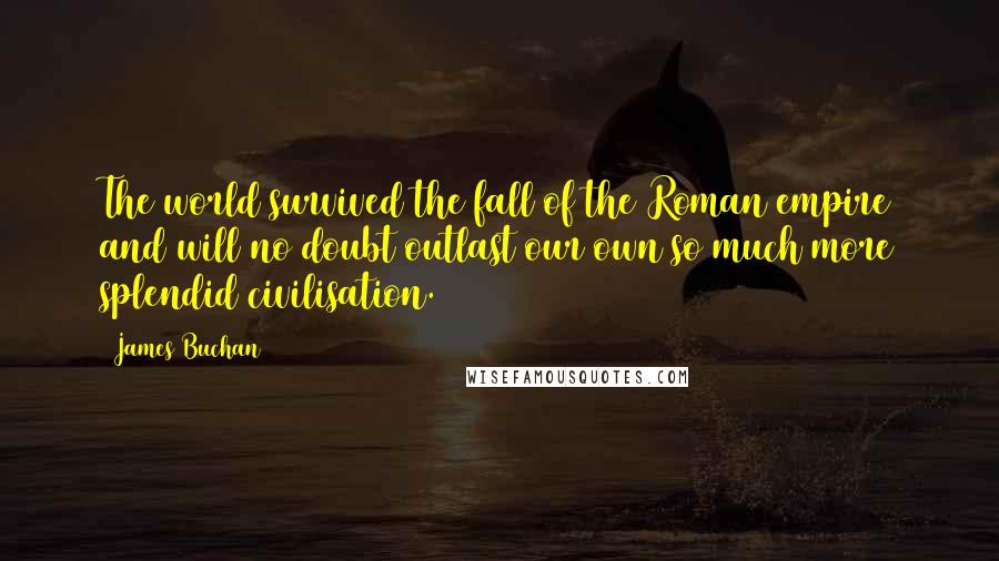 James Buchan Quotes: The world survived the fall of the Roman empire and will no doubt outlast our own so much more splendid civilisation.