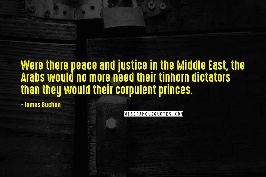 James Buchan Quotes: Were there peace and justice in the Middle East, the Arabs would no more need their tinhorn dictators than they would their corpulent princes.