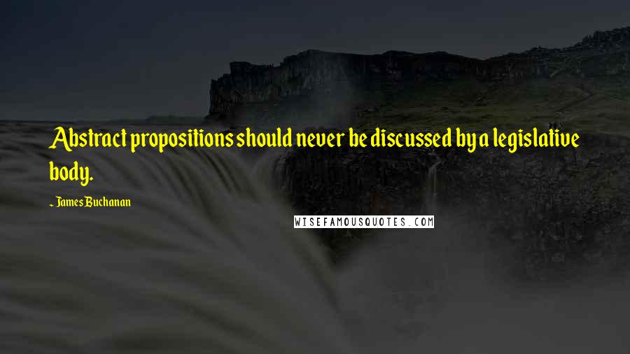 James Buchanan Quotes: Abstract propositions should never be discussed by a legislative body.