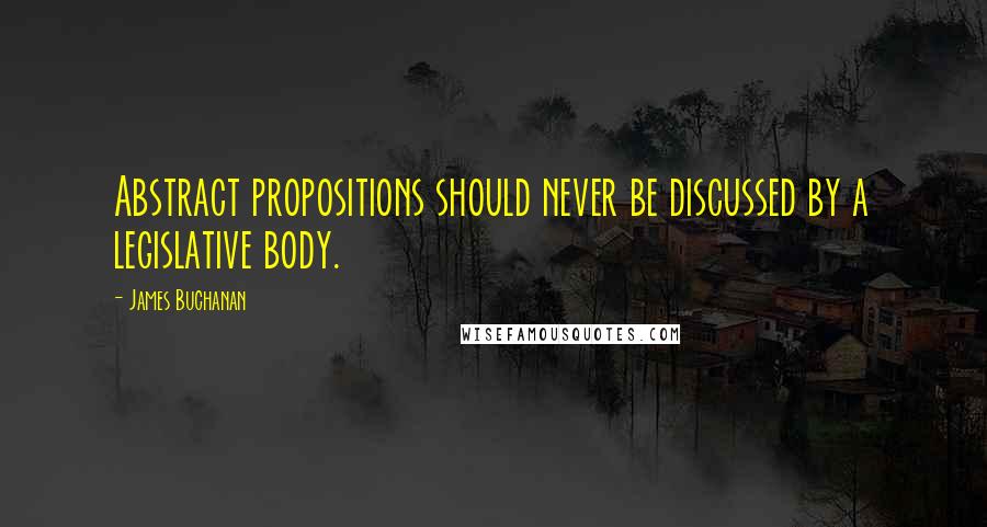 James Buchanan Quotes: Abstract propositions should never be discussed by a legislative body.