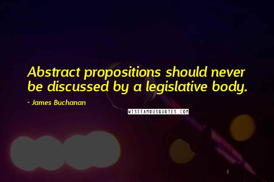 James Buchanan Quotes: Abstract propositions should never be discussed by a legislative body.