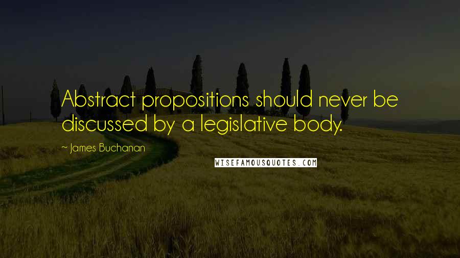 James Buchanan Quotes: Abstract propositions should never be discussed by a legislative body.