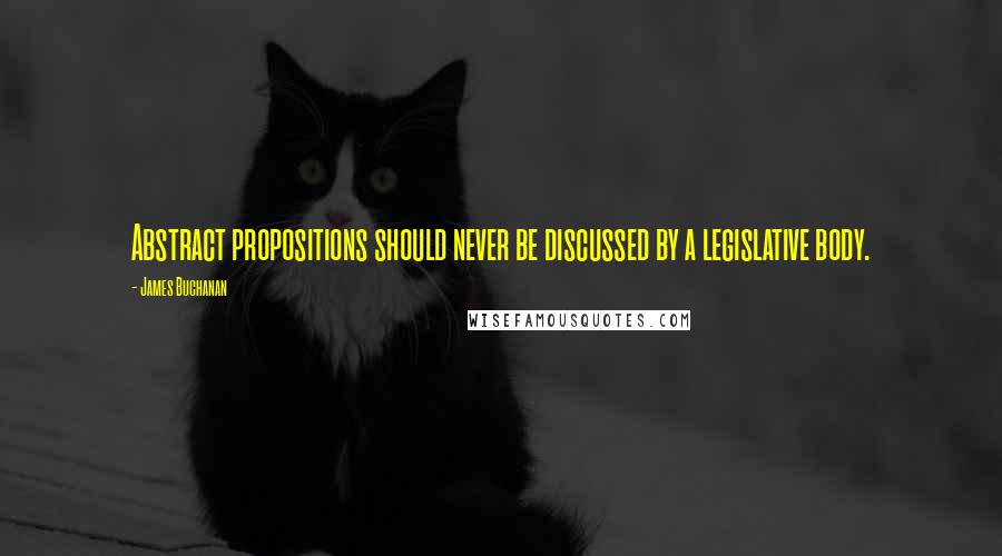 James Buchanan Quotes: Abstract propositions should never be discussed by a legislative body.