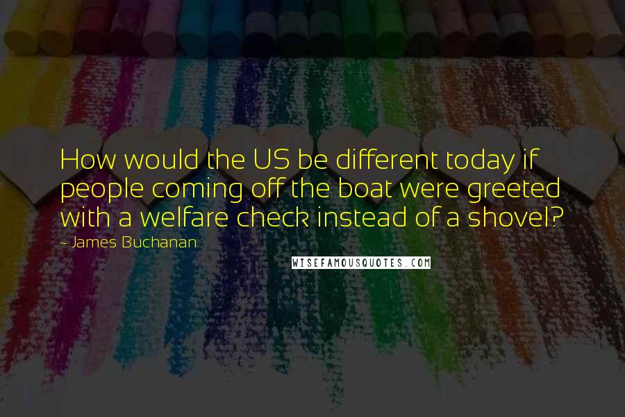 James Buchanan Quotes: How would the US be different today if people coming off the boat were greeted with a welfare check instead of a shovel?