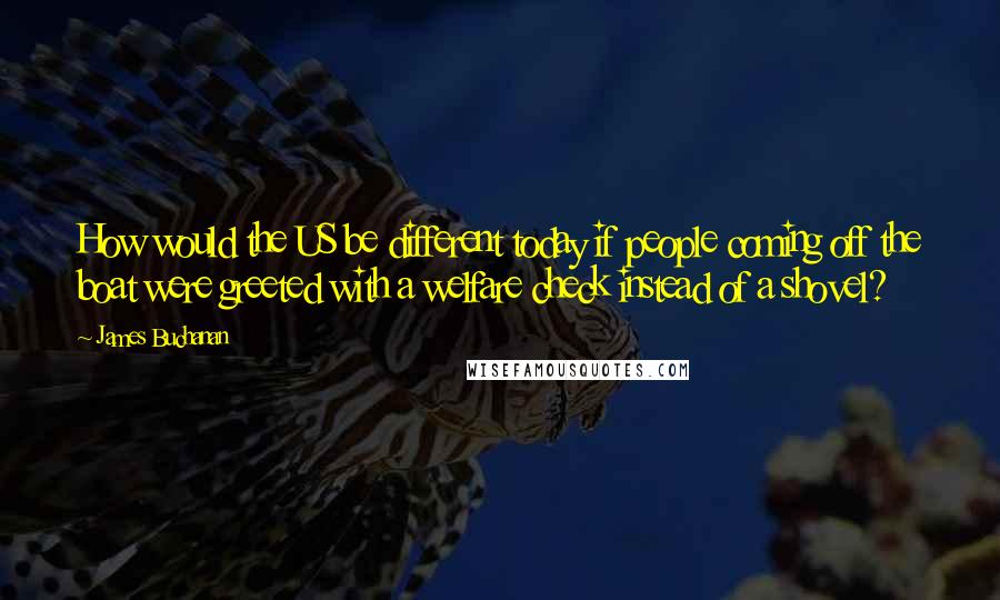 James Buchanan Quotes: How would the US be different today if people coming off the boat were greeted with a welfare check instead of a shovel?