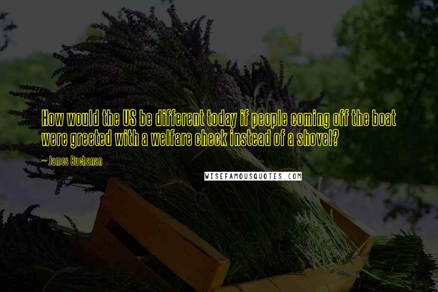 James Buchanan Quotes: How would the US be different today if people coming off the boat were greeted with a welfare check instead of a shovel?