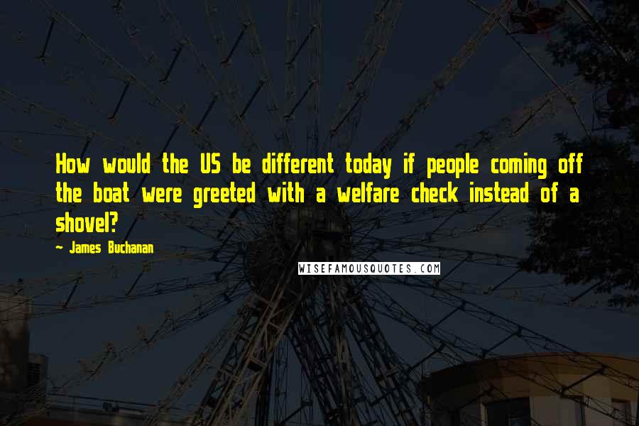 James Buchanan Quotes: How would the US be different today if people coming off the boat were greeted with a welfare check instead of a shovel?
