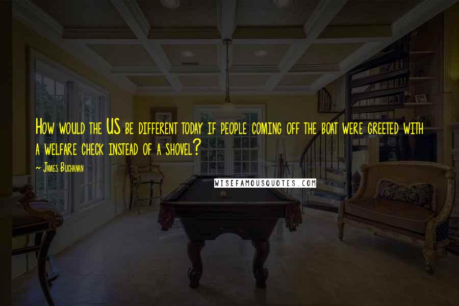 James Buchanan Quotes: How would the US be different today if people coming off the boat were greeted with a welfare check instead of a shovel?