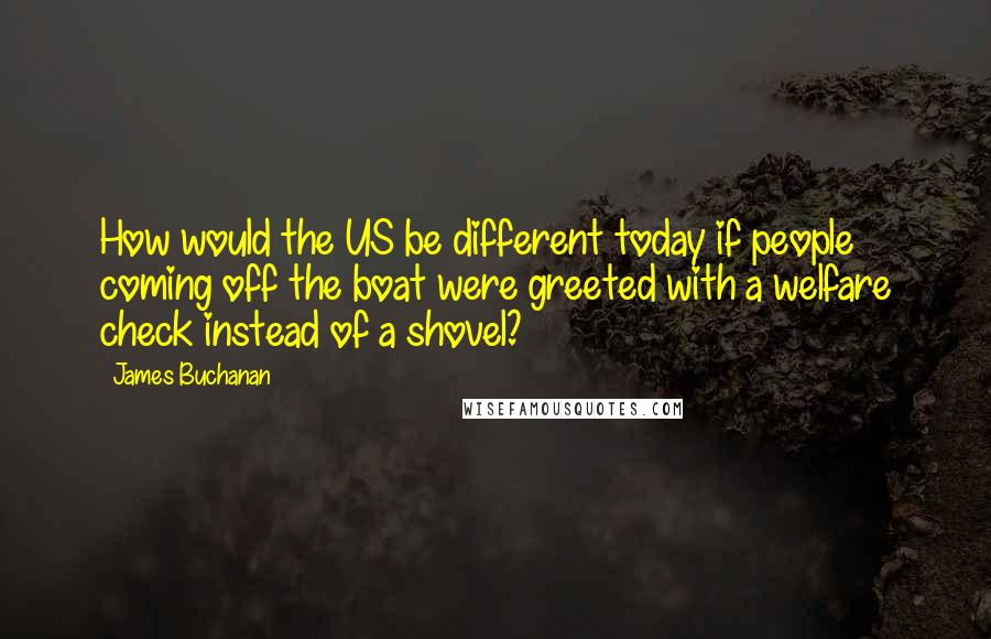 James Buchanan Quotes: How would the US be different today if people coming off the boat were greeted with a welfare check instead of a shovel?