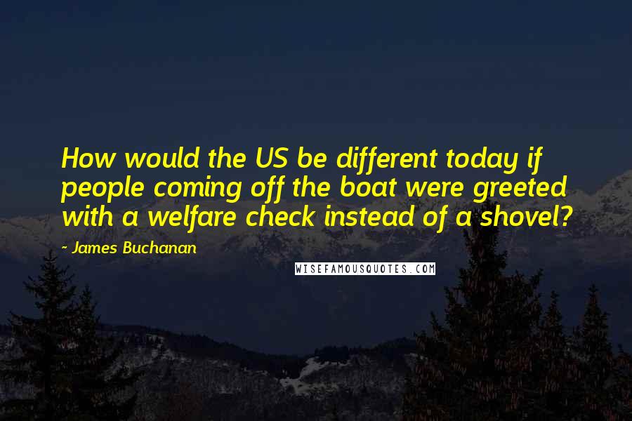 James Buchanan Quotes: How would the US be different today if people coming off the boat were greeted with a welfare check instead of a shovel?