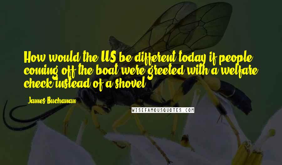 James Buchanan Quotes: How would the US be different today if people coming off the boat were greeted with a welfare check instead of a shovel?