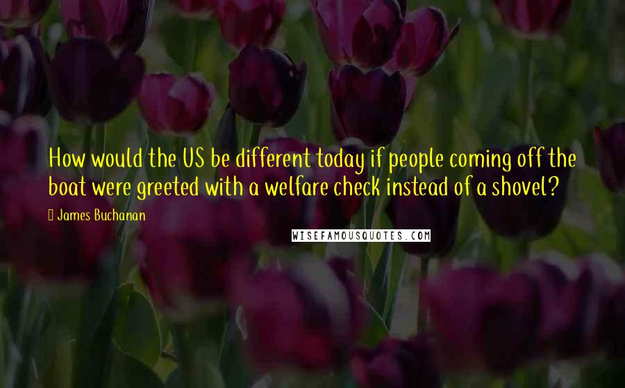 James Buchanan Quotes: How would the US be different today if people coming off the boat were greeted with a welfare check instead of a shovel?