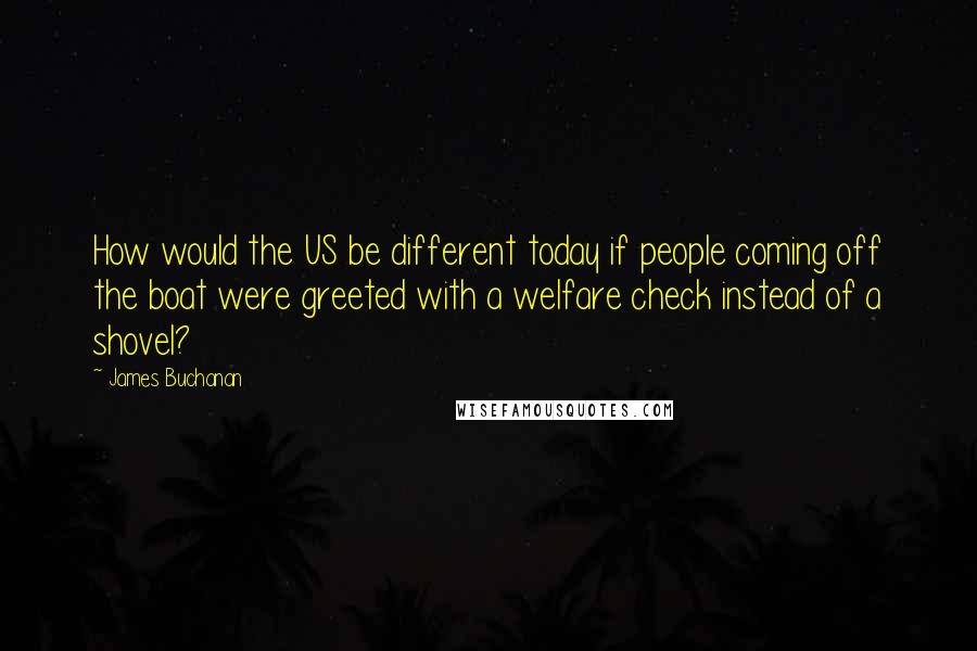 James Buchanan Quotes: How would the US be different today if people coming off the boat were greeted with a welfare check instead of a shovel?