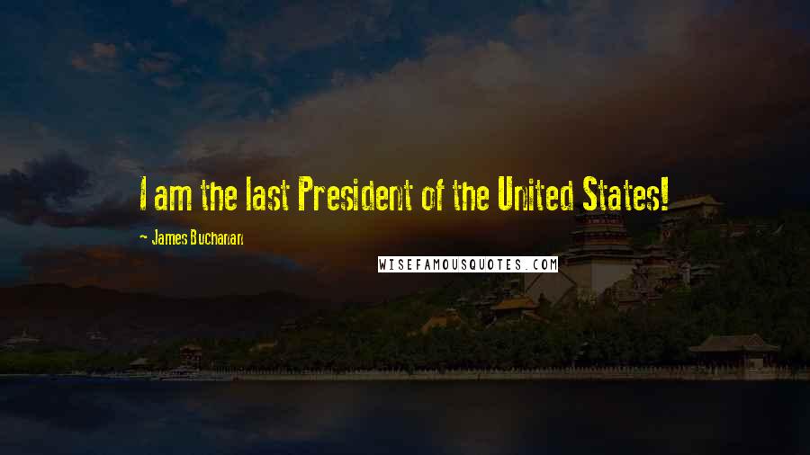 James Buchanan Quotes: I am the last President of the United States!