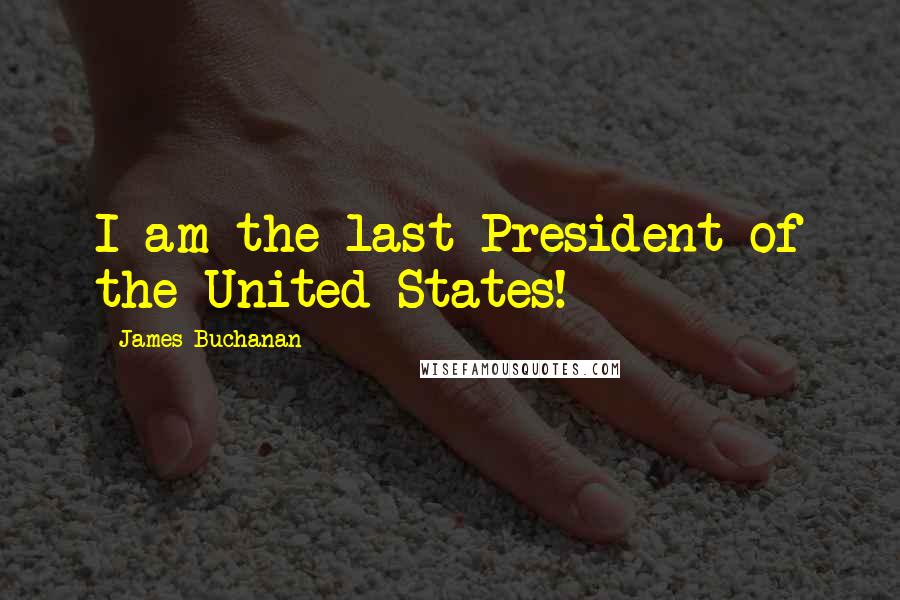 James Buchanan Quotes: I am the last President of the United States!