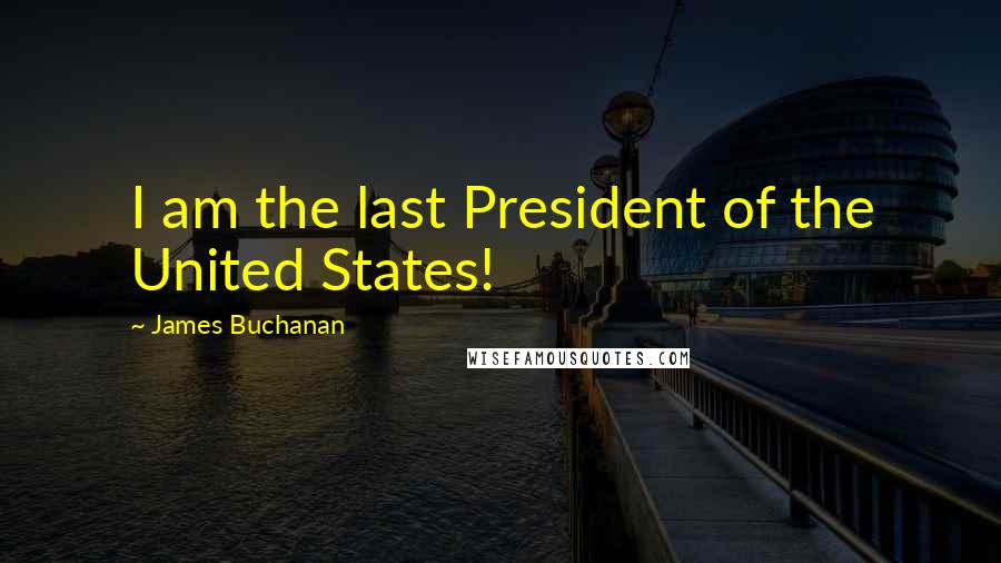 James Buchanan Quotes: I am the last President of the United States!