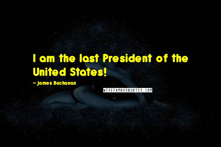 James Buchanan Quotes: I am the last President of the United States!