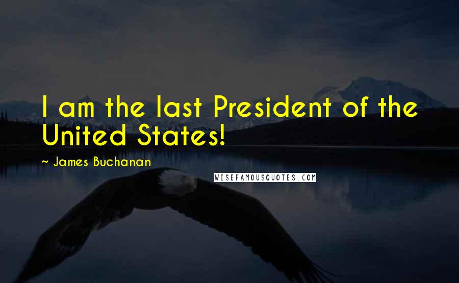 James Buchanan Quotes: I am the last President of the United States!