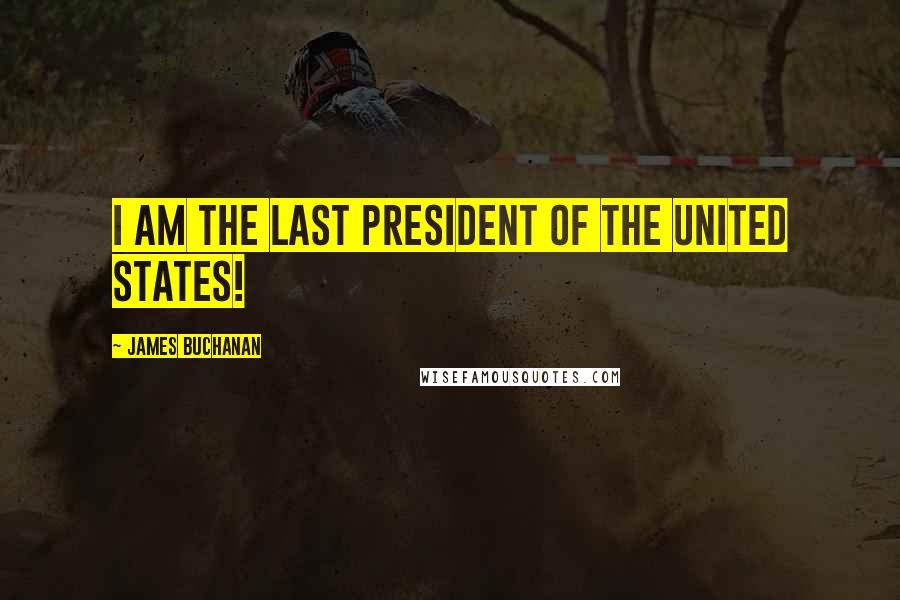 James Buchanan Quotes: I am the last President of the United States!