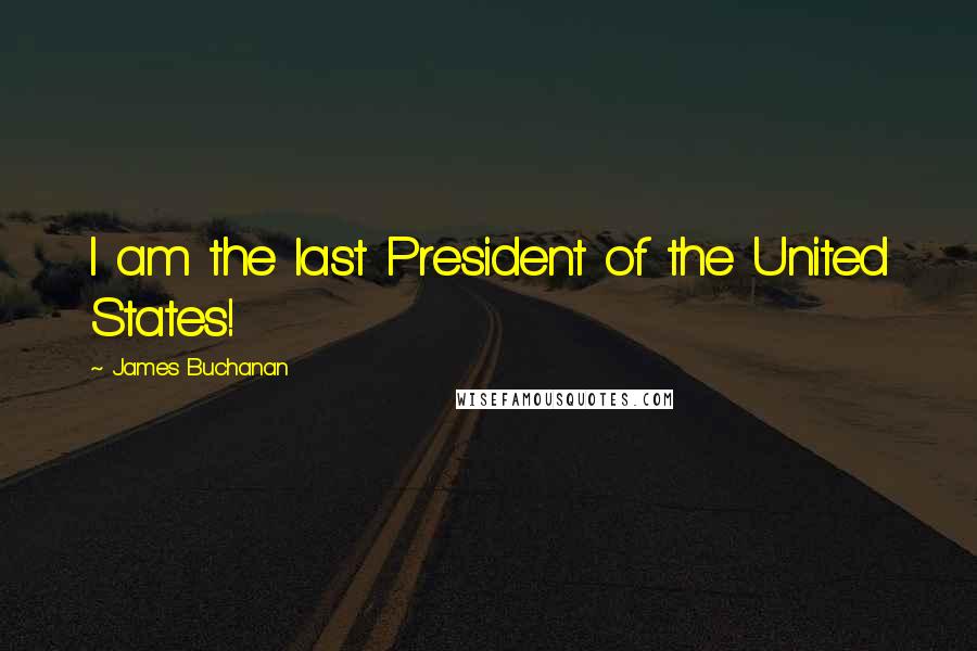 James Buchanan Quotes: I am the last President of the United States!