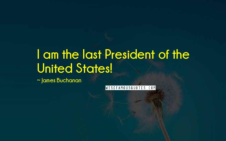 James Buchanan Quotes: I am the last President of the United States!