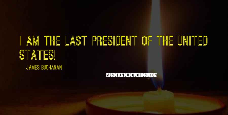 James Buchanan Quotes: I am the last President of the United States!