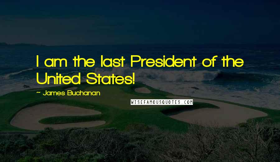 James Buchanan Quotes: I am the last President of the United States!
