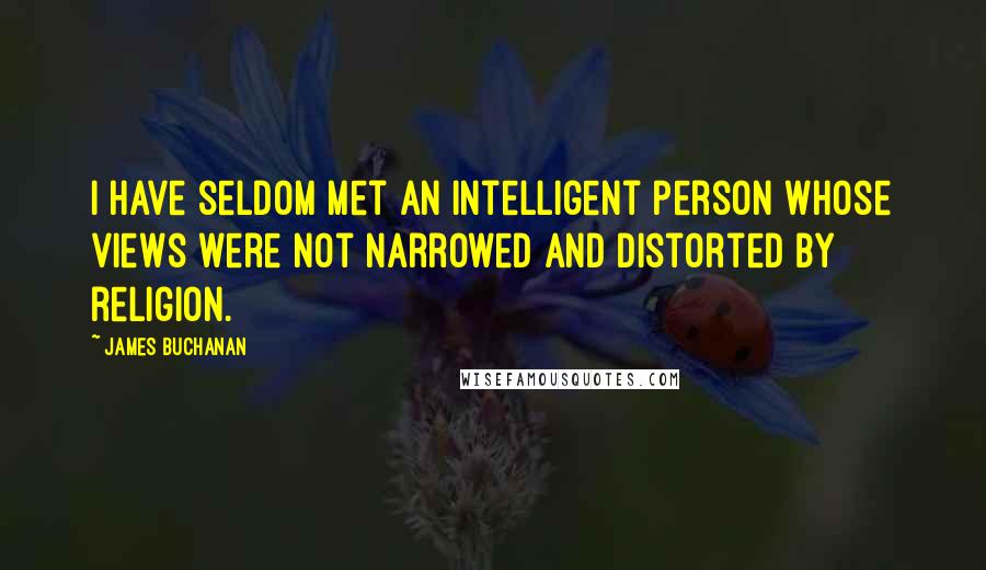 James Buchanan Quotes: I have seldom met an intelligent person whose views were not narrowed and distorted by religion.