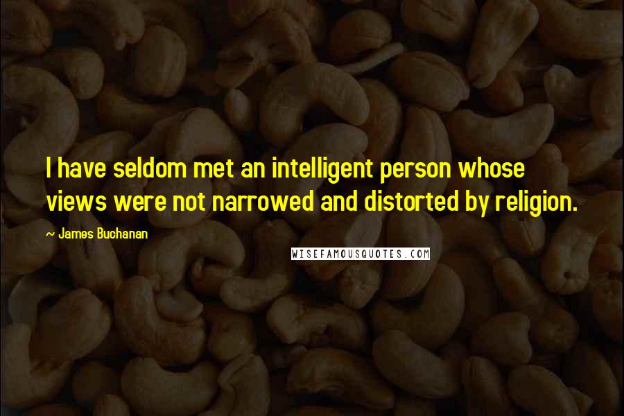 James Buchanan Quotes: I have seldom met an intelligent person whose views were not narrowed and distorted by religion.