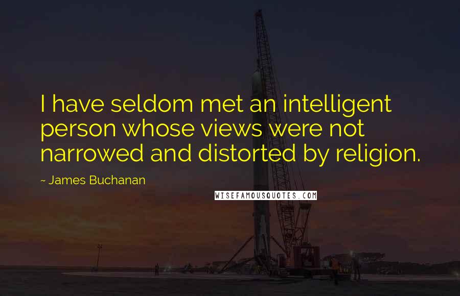 James Buchanan Quotes: I have seldom met an intelligent person whose views were not narrowed and distorted by religion.