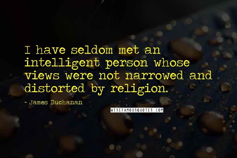 James Buchanan Quotes: I have seldom met an intelligent person whose views were not narrowed and distorted by religion.
