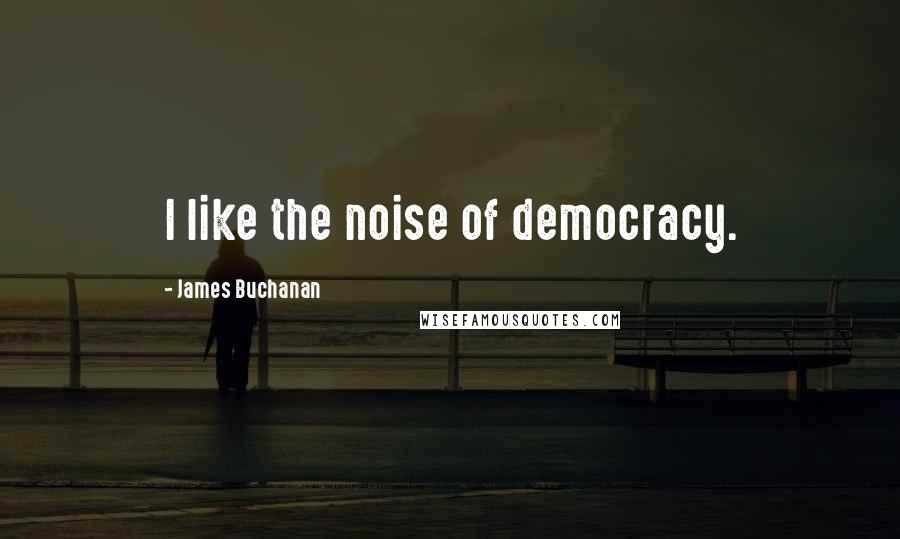 James Buchanan Quotes: I like the noise of democracy.