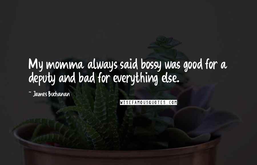 James Buchanan Quotes: My momma always said bossy was good for a deputy and bad for everything else.