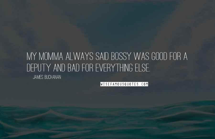 James Buchanan Quotes: My momma always said bossy was good for a deputy and bad for everything else.